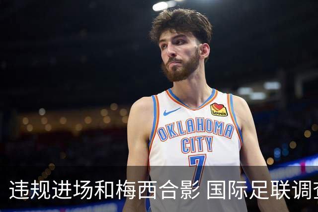 违规进场和梅西合影 国际足联调查网红撒盐哥