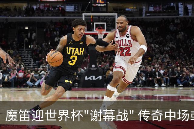 魔笛迎世界杯"谢幕战" 传奇中场或荣膺全场最佳